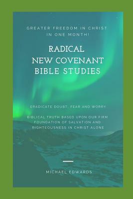 Radical New Covenant Bible Studies: Greater Freedom in Christ in One Month - Eradicate Doubt, Fear and Worry by Michael Edwards