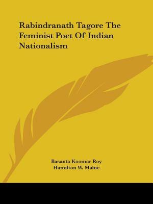 Rabindranath Tagore the Feminist Poet of Indian Nationalism by Basanta Koomar Roy