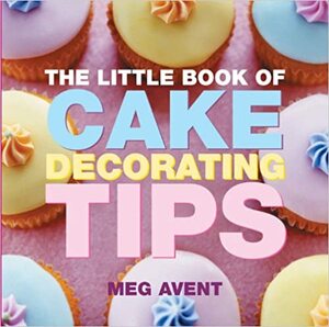 The Little Book of Cake Decorating Tips by Meg Avent, Linda Collister