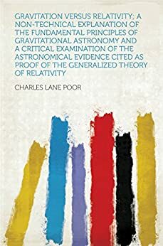 Gravitation Versus Relativity; a Non-technical Explanation of the Fundamental Principles of Gravitational Astronomy and a Critical Examination of the Astronomical ... of the Generalized Theory of Relativity by Poor, Charles Lane