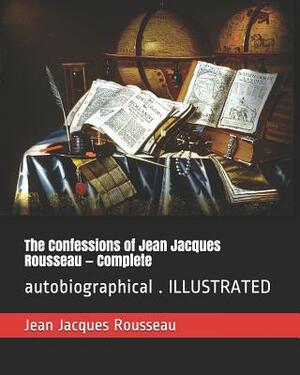 The Confessions of Jean Jacques Rousseau - Complete: Autobiographical . Illustrated by Jean-Jacques Rousseau