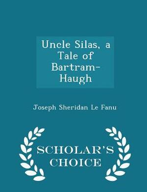 Uncle Silas, a Tale of Bartram-Haugh - Scholar's Choice Edition by J. Sheridan Le Fanu