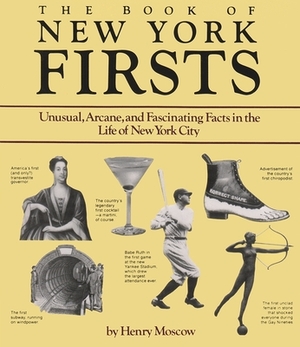 The Book of New York Firsts: Unusual, Arcane, and Fascinating Facts in the Life of New York City by Henry Moscow