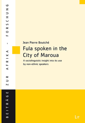 Fula Spoken in the City of Maroua (Northern Cameroon): A Sociolinguistic Insight Into Its Use by Non-Ethnic Speakers by Jean Pierre Boutché