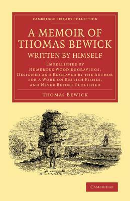 A Memoir of Thomas Bewick Written by Himself: Embellished by Numerous Wood Engravings, Designed and Engraved by the Author for a Work on British Fis by Thomas Bewick