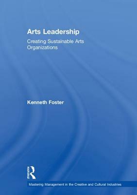 Arts Leadership: Creating Sustainable Arts Organizations by Kenneth Foster