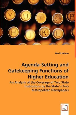 Agenda-Setting and Gatekeeping Functions of Higher Education - An Analysis of the Coverage of Two State Institutions by the States Two Metropolitan Ne by David Nelson