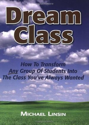 Dream Class: How to Transform Any Group of Students Into the Class You've Always Wanted by Michael Linsin