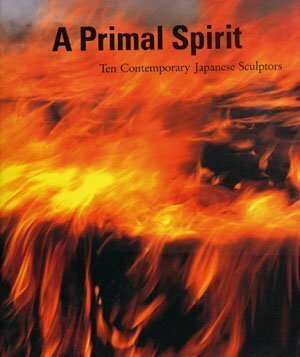 A Primal Spirit: Ten Contemporary Japanese Sculptors by Howard N. Fox