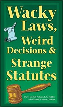 Wacky Laws, Weird Decisions,Strange Statutes by Sheryl Lindsell-Roberts, Ted LeValliant, K.R. Hobbie, Marcel Theroux