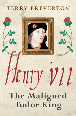 Henry VII: The Maligned Tudor King by Terry Breverton