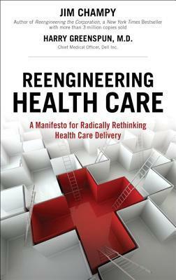 Reengineering Health Care: A Manifesto for Radically Rethinking Health Care Delivery by Jim Champy, Harry Greenspun