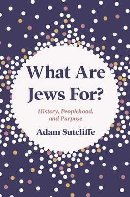 What Are Jews For?: History, Peoplehood, and Purpose by Adam Sutcliffe