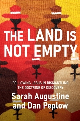 The Land Is Not Empty: Following Jesus in Dismantling the Doctrine of Discovery by Sarah Augustine, Dan Peplow