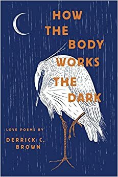 How the Body Works the Dark: Love Poems by Derrick C. Brown by Derrick C Brown