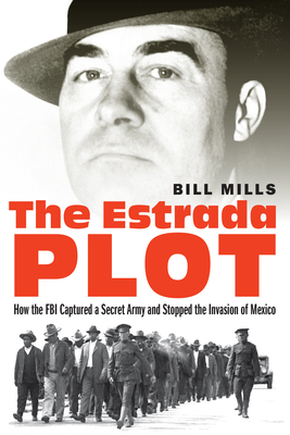 The Estrada Plot: How the FBI Captured a Secret Army and Stopped the Invasion of Mexico by Bill Mills