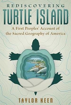 Rediscovering Turtle Island: A First Peoples' Account of the Sacred Geography of America by Taylor Keen