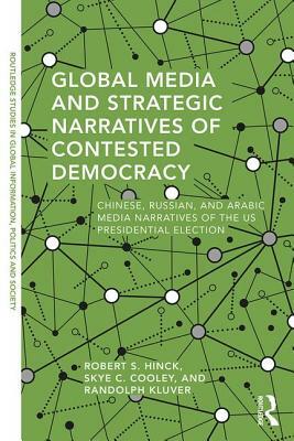 Global Media and Strategic Narratives of Contested Democracy: Chinese, Russian, and Arabic Media Narratives of the Us Presidential Election by Skye C. Cooley, Randolph Kluver, Robert S. Hinck