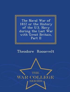 The Naval War of 1812 or the History of the U.S. Navy During the Last War with Great Britain, Part II - War College Series by Theodore Roosevelt