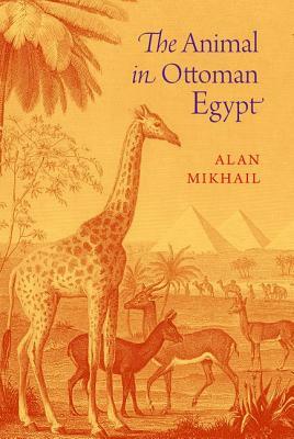 The Animal in Ottoman Egypt by Alan Mikhail