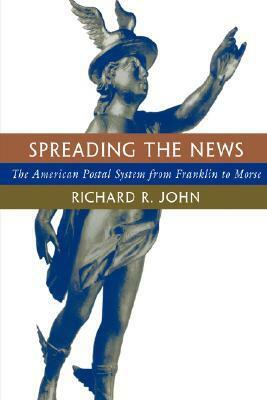 Spreading the News: The American Postal System from Franklin to Morse by Richard R. John