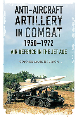 Anti-Aircraft Artillery in Combat, 1950-1972: Air Defence in the Jet Age by Mandeep Singh