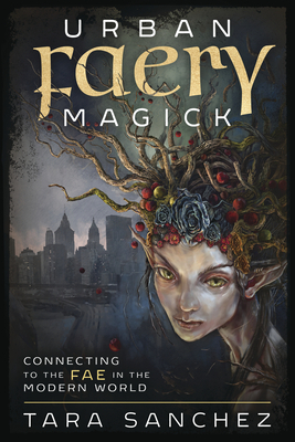 Urban Faery Magick: Connecting to the Fae in the Modern World by Tara Sanchez