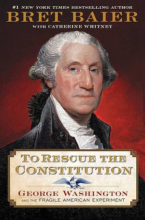 To Rescue the Constitution: George Washington and the Fragile American Experiment by Bret Baier