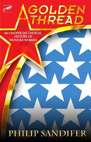 A Golden Thread: An Unofficial Critical History of Wonder Woman by Elizabeth Sandifer