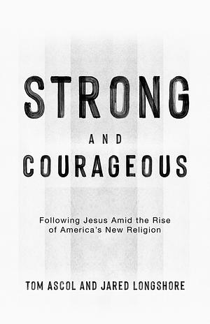 Strong and Courageous: Following Jesus Amid the Rise of America's New Religion by Tom Ascol