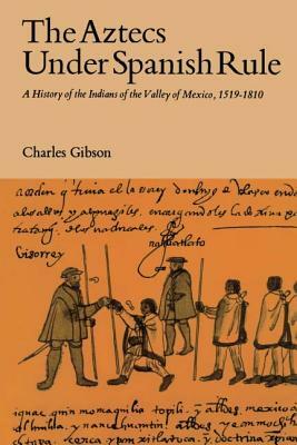 The Aztecs Under Spanish Rule: A History of the Indians of the Valley of Mexico, 1519-1810 by Charles Gibson