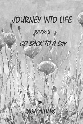 Journey Into Life, Book 4: Go Back To A Day by Jack Williams