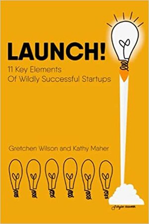 Launch!: 11 Key Elements of Wildly Successful Startups by KATHY MAHER, Gretchen Wilson