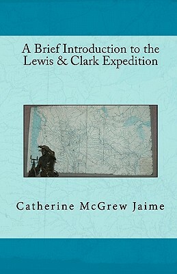 A Brief Introduction to the Lewis & Clark Expedition by Catherine McGrew Jaime