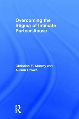 Overcoming the Stigma of Intimate Partner Abuse by Allison Crowe, Christine E. Murray