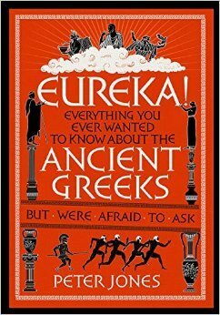 Eureka!: Everything You Ever Wanted to Know About the Ancient Greeks but Were Afraid to Ask by Peter Jones