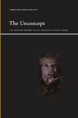 The Unconcept: The Freudian Uncanny in Late-Twentieth-Century Theory by Anneleen Masschelein