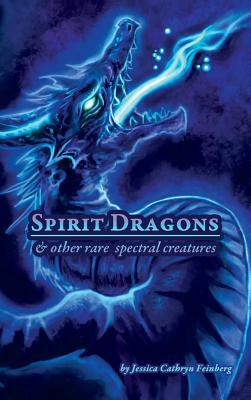 Spirit Dragons & Other Rare Spectral Creatures: A Field Guide by Jessica Feinberg