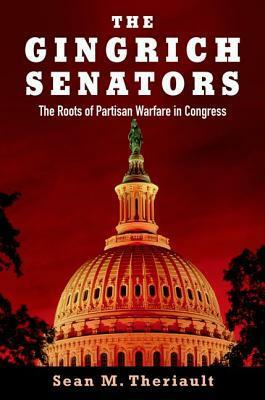 The Gingrich Senators: The Roots of Partisan Warfare in Congress by Sean M. Theriault