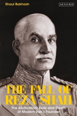 The Fall of Reza Shah: The Abdication, Exile, and Death of Modern Iran's Founder by Shaul Bakhash