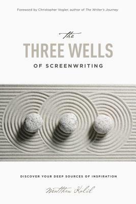 The Three Wells of Screenwriting: Discover Your Deep Sources of Inspiration by Matthew Kalil
