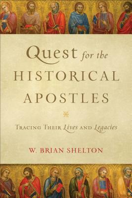 Quest for the Historical Apostles: Tracing Their Lives and Legacies by W. Brian Shelton