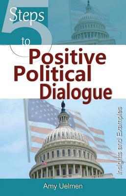 Five Steps to Positive Political Dialogue: Insights and Examples by Amy Uelmen