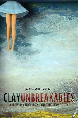 Clay Unbreakables: A New Mythology for the Homesick by Natalia Andrievskikh