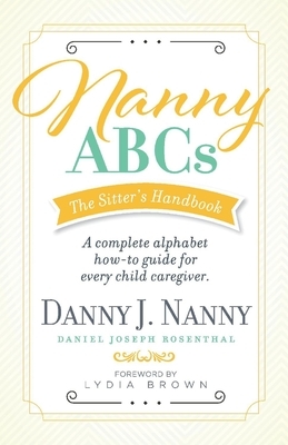 Nanny Abcs: The Sitter's Handbook: A Complete Alphabet How-To Guide for Every Child Caregiver. by Daniel Joseph Rosenthal, Danny J. Nanny