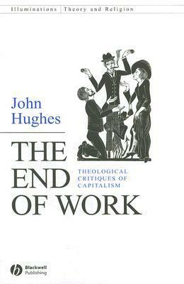 The End of Work: Theological Critiques of Capitalism by John Hughes
