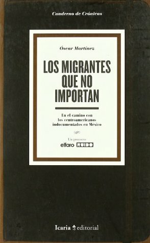 Los migrantes que no importan: en el camino con los centroamericanos indocumentados en México by Óscar Martínez