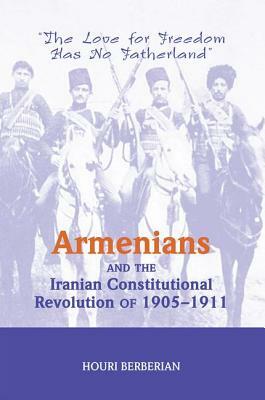 Armenians And The Iranian Constitutional Revolution Of 1905-1911: The Love For Freedom Has No Fatherland by Houri Berberian