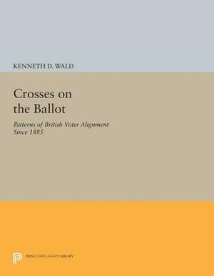 Crosses on the Ballot: Patterns of British Voter Alignment Since 1885 by Kenneth D. Wald