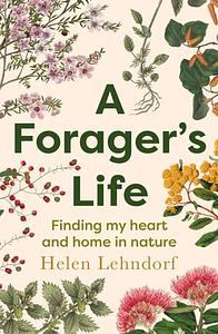 A Forager's Life: Finding My Heart and Home in Nature by Helen Lehndorf